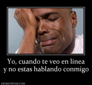 Yo, cuando te veo en linea y no estas hablando conmigo