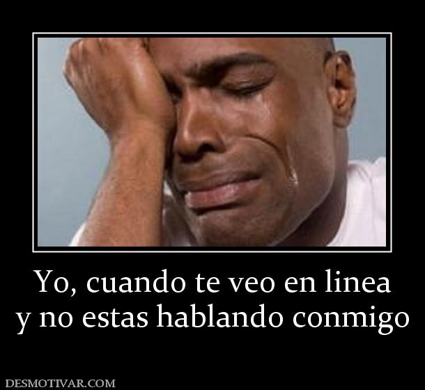 Yo, cuando te veo en linea y no estas hablando conmigo