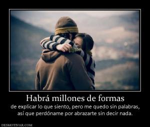 Habrá millones de formas de explicar lo que siento, pero me quedo sin palabras, así que perdóname por abrazarte sin decir nada.