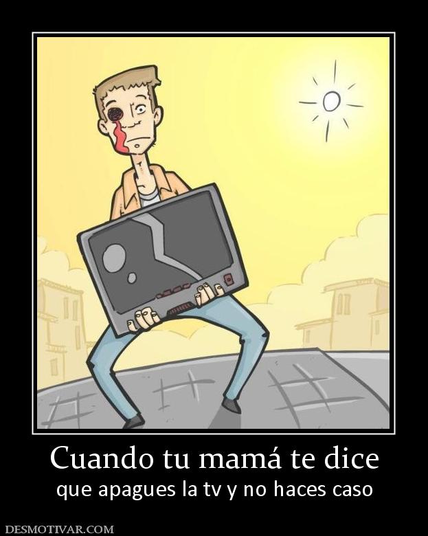 Cuando tu mamá te dice que apagues la tv y no haces caso