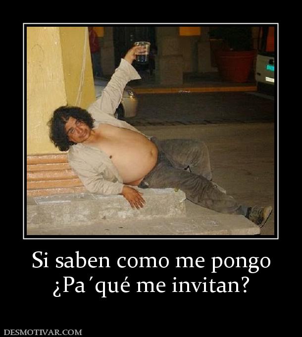 Si saben como me pongo ¿Pa´qué me invitan?