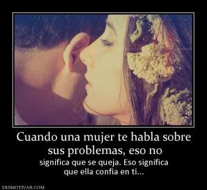 Cuando una mujer te habla sobre  sus problemas, eso no significa que se queja. Eso significa que ella confía en tí...