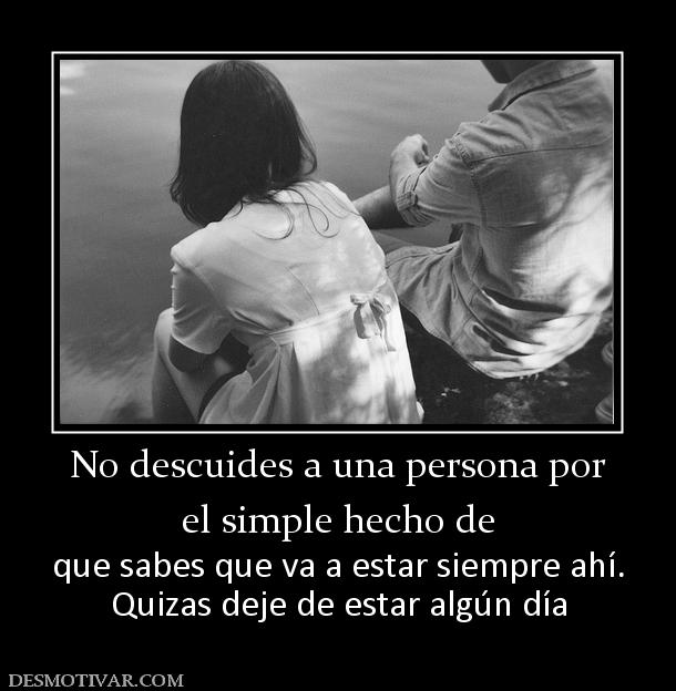 No descuides a una persona por el simple hecho de  que sabes que va a estar siempre ahí. Quizas deje de estar algún día