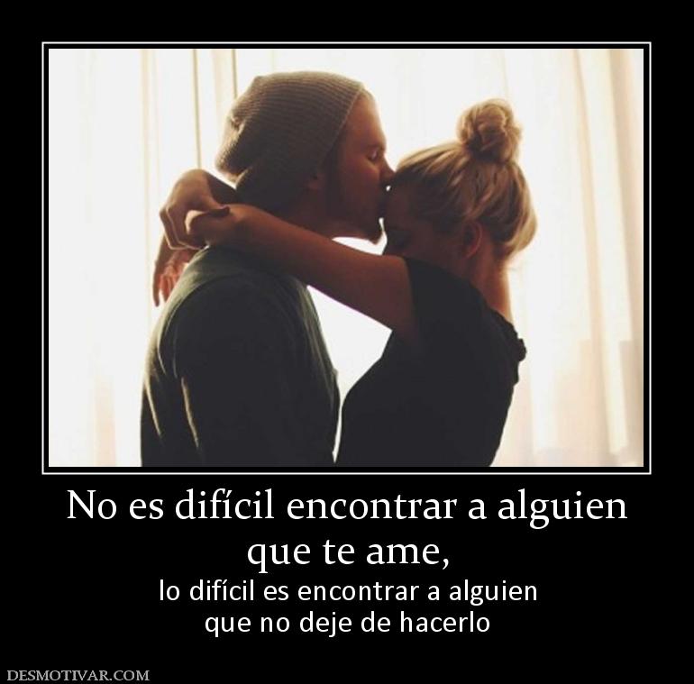 No es difícil encontrar a alguien que te ame,  lo difícil es encontrar a alguien que no deje de hacerlo