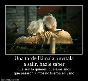 Una tarde llámala, invítala a salir, hazle saber  que aún la quieres, que esos años que pasaron juntos no fueron en vano
