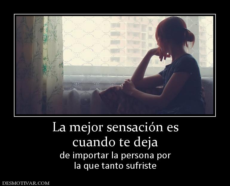 La mejor sensación es cuando te deja  de importar la persona por la que tanto sufriste