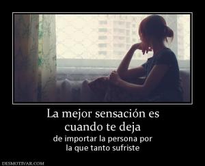 La mejor sensación es cuando te deja  de importar la persona por la que tanto sufriste