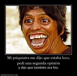 Mi psiquiatra me dijo que estaba loco, pedí una segunda opinión y dijo que también era feo.