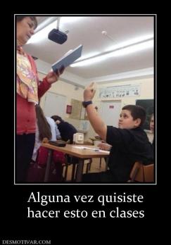Alguna vez quisiste hacer esto en clases