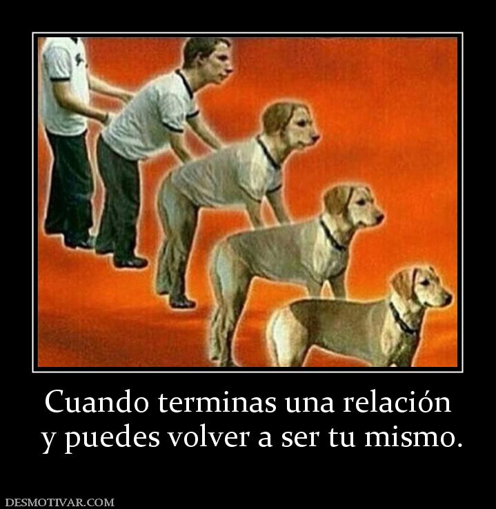 Cuando terminas una relación  y puedes volver a ser tu mismo.