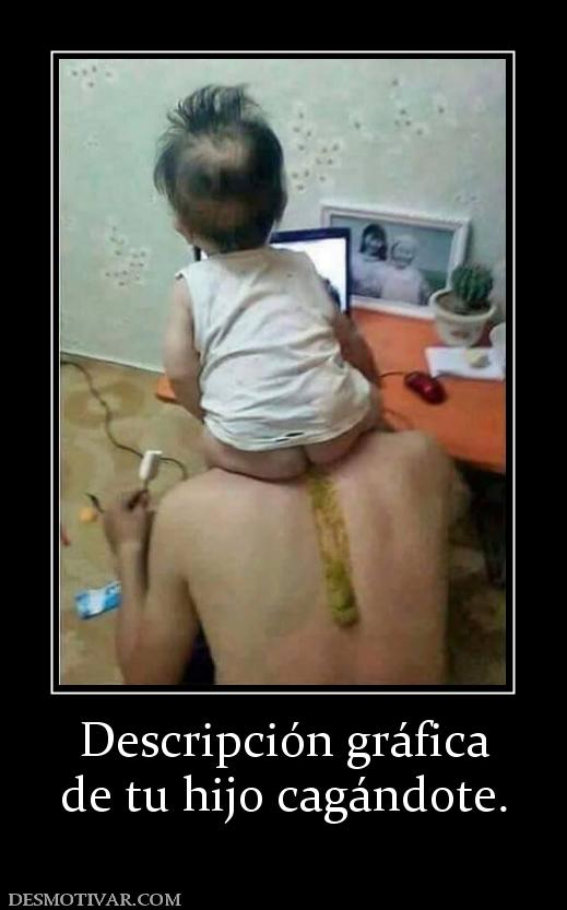 Descripción gráfica de tu hijo cagándote.