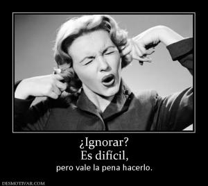 ¿Ignorar? Es difícil,  pero vale la pena hacerlo.
