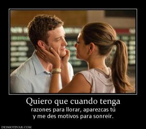 Quiero que cuando tenga razones para llorar, aparezcas tú y me des motivos para sonreír.