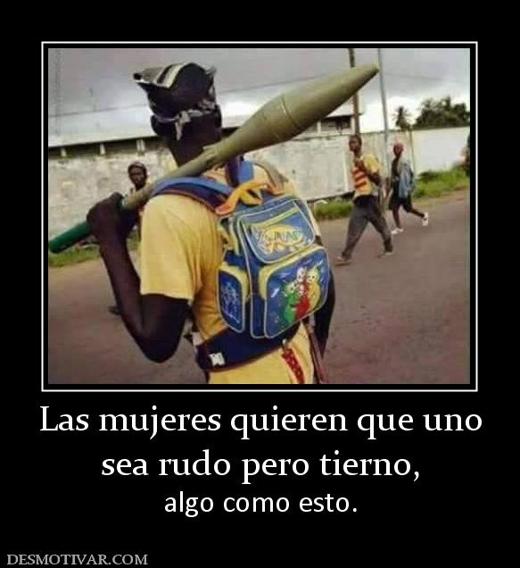 Las mujeres quieren que uno sea rudo pero tierno,  algo como esto.