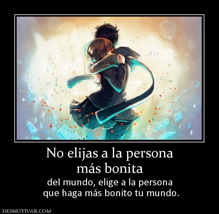 No elijas a la persona más bonita  del mundo, elige a la persona  que haga más bonito tu mundo.