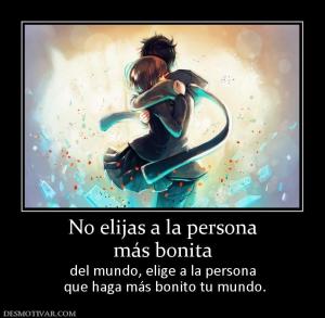 No elijas a la persona más bonita  del mundo, elige a la persona  que haga más bonito tu mundo.