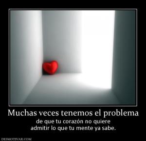 Muchas veces tenemos el problema de que tu corazón no quiere admitir lo que tu mente ya sabe.