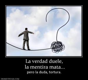 La verdad duele,  la mentira mata... pero la duda, tortura.