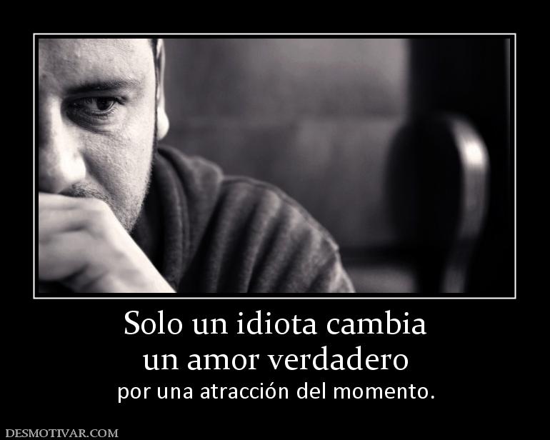 Solo un idiota cambia un amor verdadero  por una atracción del momento.