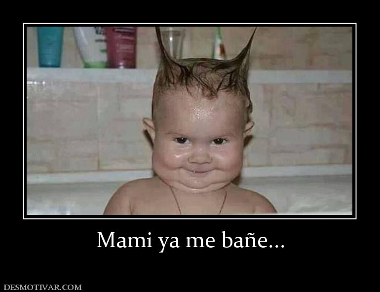 Mami ya me bañe...