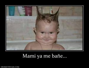 Mami ya me bañe...