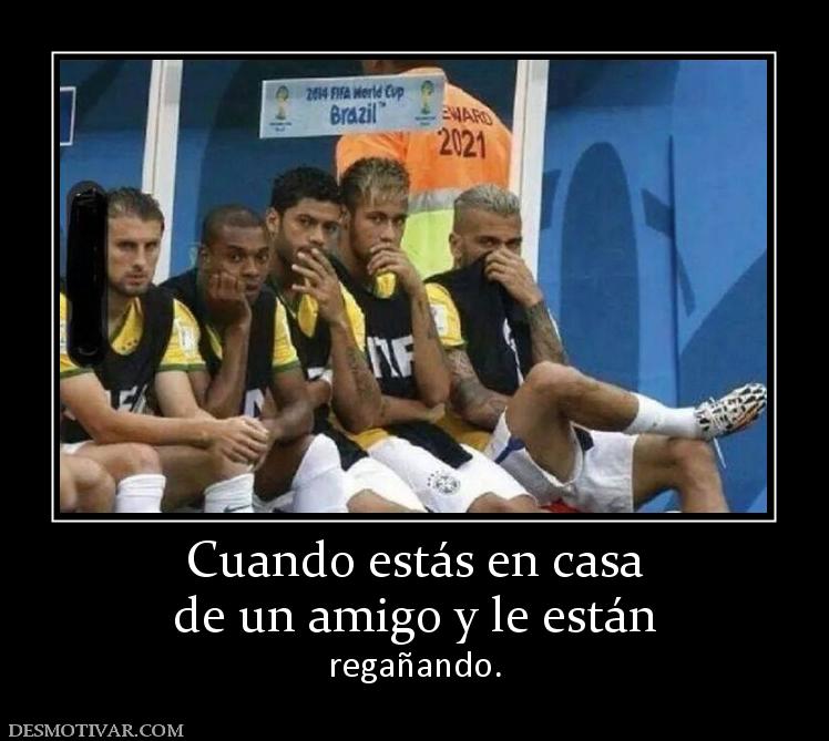 Cuando estás en casa de un amigo y le están regañando.