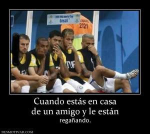 Cuando estás en casa de un amigo y le están regañando.