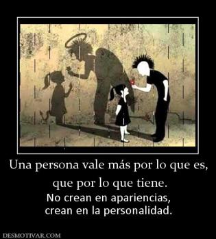 Una persona vale más por lo que es,  que por lo que tiene.  No crean en apariencias, crean en la personalidad.