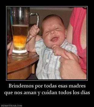 Brindemos por todas esas madres que nos aman y cuidan todos los días