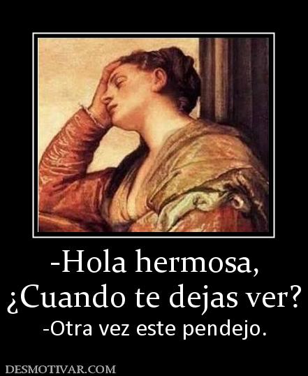 -Hola hermosa, ¿Cuando te dejas ver? -Otra vez este pendejo.