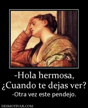 -Hola hermosa, ¿Cuando te dejas ver? -Otra vez este pendejo.