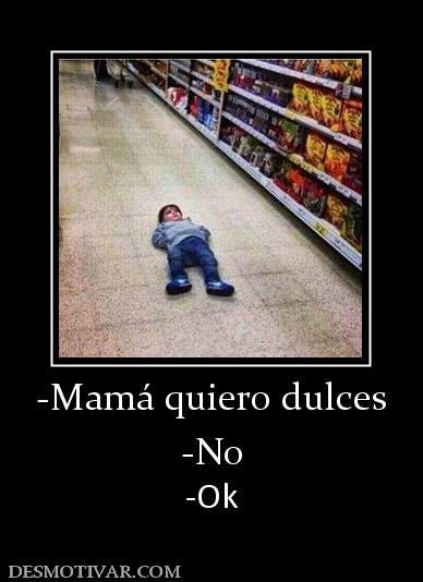-Mamá quiero dulces -No -Ok