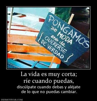 La vida es muy corta; ríe cuando puedas,  discúlpate cuando debas y aléjate  de lo que no puedas cambiar.