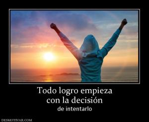 Todo logro empieza con la decisión  de intentarlo