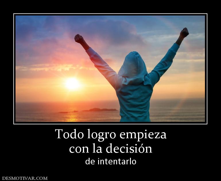 Todo logro empieza con la decisión  de intentarlo