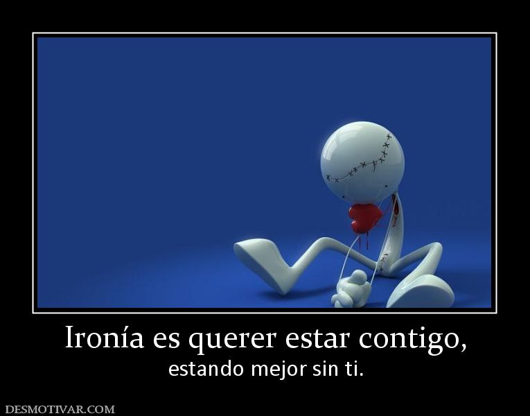 Ironía es querer estar contigo, estando mejor sin ti.