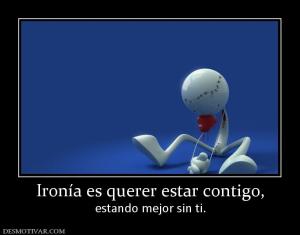 Ironía es querer estar contigo, estando mejor sin ti.