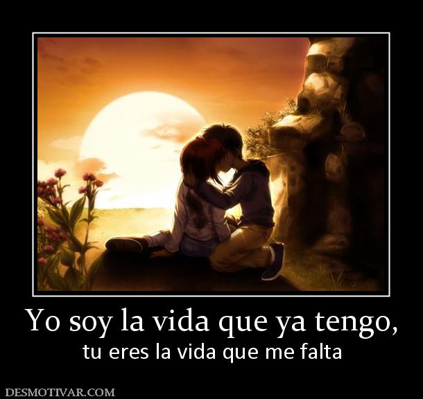 Yo soy la vida que ya tengo, tu eres la vida que me falta
