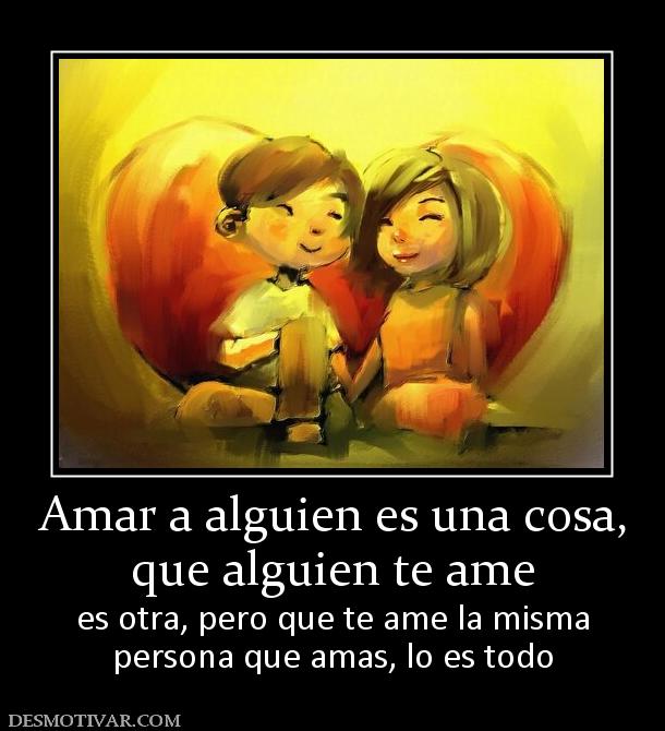 Amar a alguien es una cosa, que alguien te ame es otra, pero que te ame la misma persona que amas, lo es todo