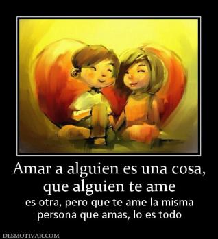 Amar a alguien es una cosa, que alguien te ame es otra, pero que te ame la misma persona que amas, lo es todo