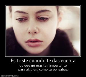 Es triste cuando te das cuenta de que no eras tan importante para alguien, como tú pensabas.