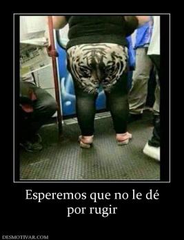 Esperemos que no le dé por rugir