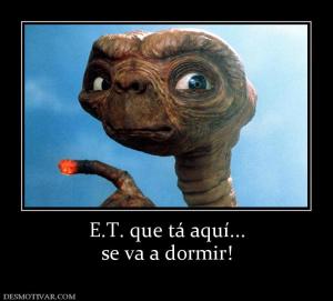 E.T. que tá aquí... se va a dormir!