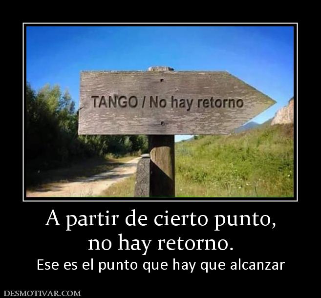 A partir de cierto punto, no hay retorno. Ese es el punto que hay que alcanzar