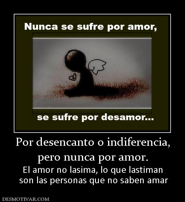 Por desencanto o indiferencia, pero nunca por amor.  El amor no lasima, lo que lastiman  son las personas que no saben amar