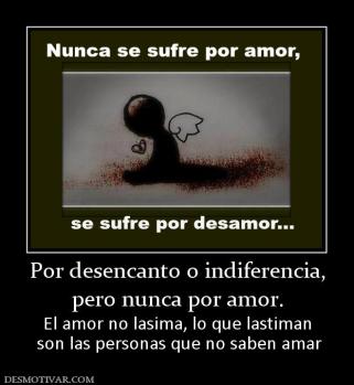 Por desencanto o indiferencia, pero nunca por amor.  El amor no lasima, lo que lastiman  son las personas que no saben amar