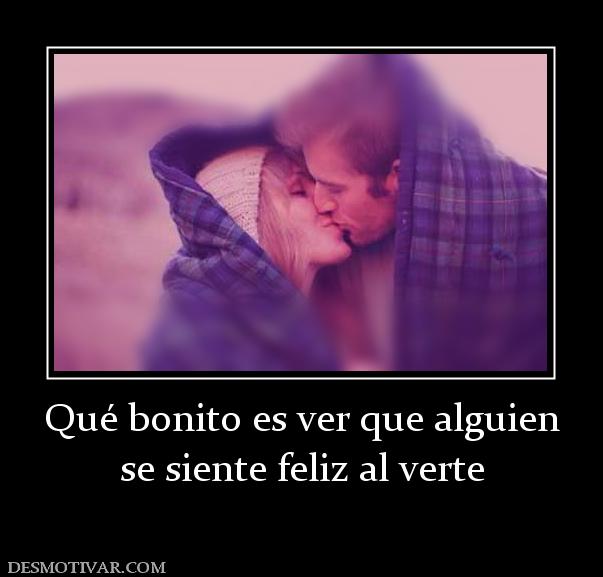 Qué bonito es ver que alguien se siente feliz al verte
