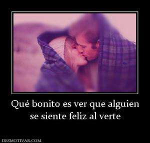 Qué bonito es ver que alguien se siente feliz al verte