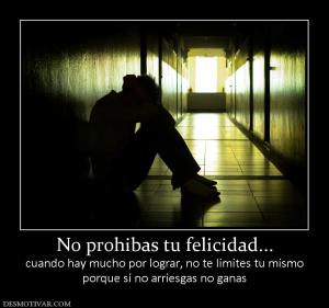 No prohibas tu felicidad... cuando hay mucho por lograr, no te limites tu mismo porque si no arriesgas no ganas