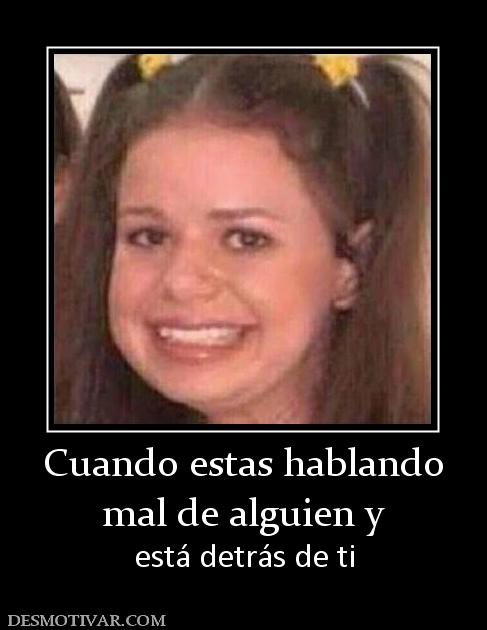Cuando estas hablando mal de alguien y   está detrás de ti